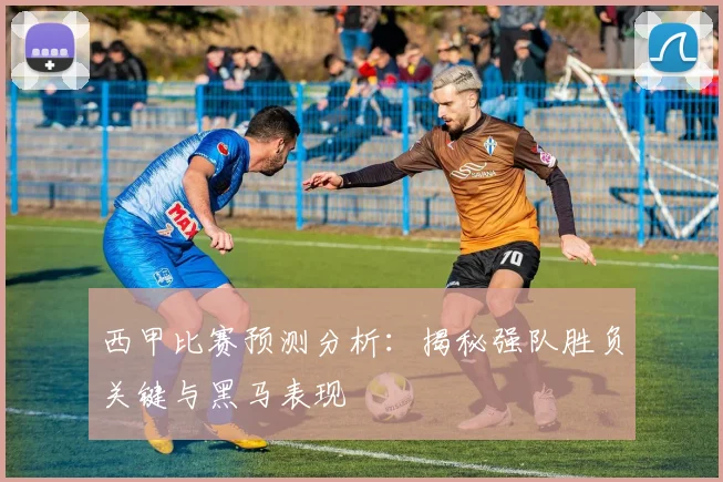 西甲比赛预测分析:揭秘强队胜负关键与黑马表现