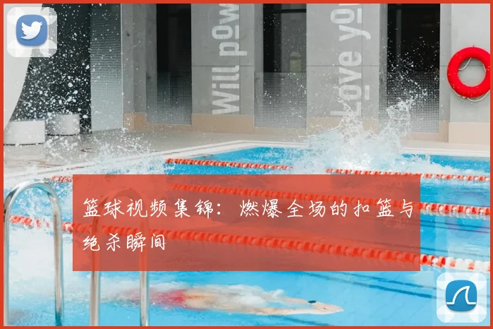 篮球视频集锦：燃爆全场的扣篮与绝杀瞬间