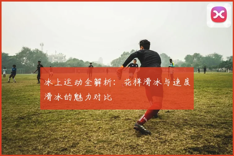冰上运动全解析：花样滑冰与速度滑冰的魅力对比