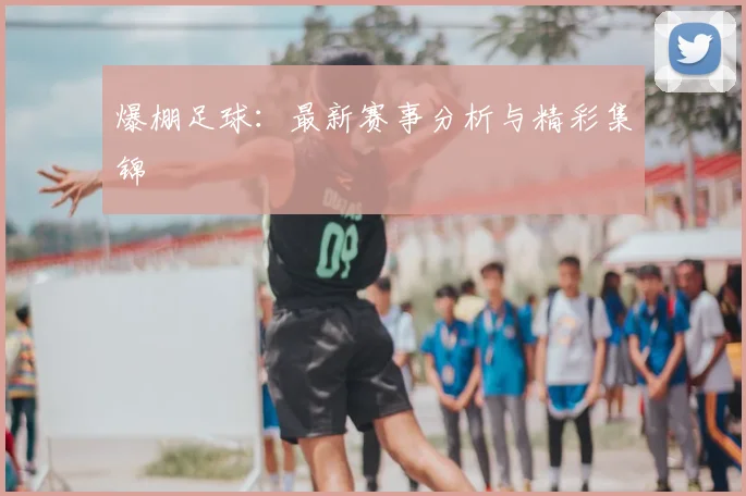 爆棚足球:最新赛事分析与精彩集锦