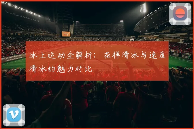 冰上运动全解析:花样滑冰与速度滑冰的魅力对比