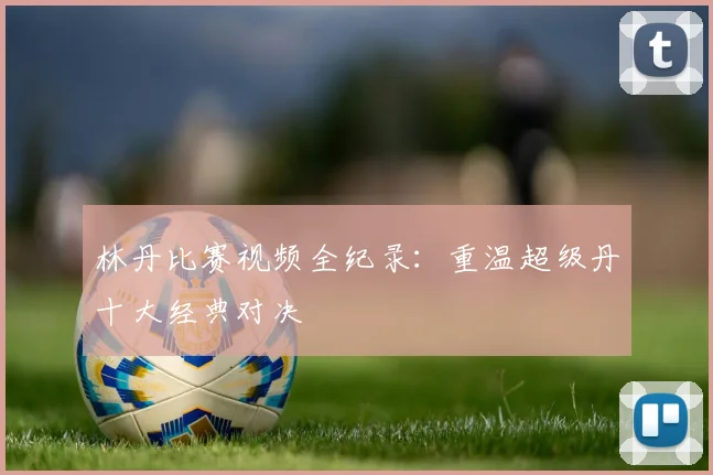 林丹比赛视频全纪录：重温超级丹十大经典对决